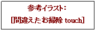 テキスト ボックス: 参考イラスト：
［間違えたお掃除touch］
